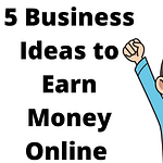 Best 5 Business Ideas to Earn Money Online For Fast